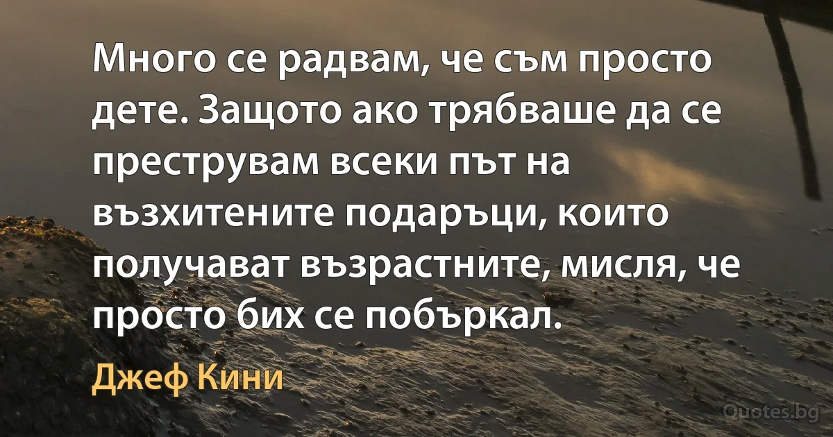 Много се радвам, че съм просто дете. Защото ако трябваше да се преструвам всеки път на възхитените подаръци, които получават възрастните, мисля, че просто бих се побъркал. (Джеф Кини)