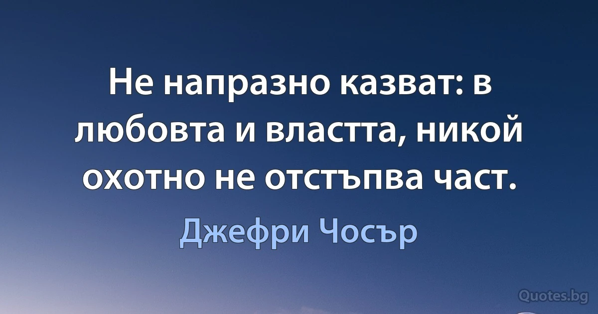 Не напразно казват: в любовта и властта, никой охотно не отстъпва част. (Джефри Чосър)