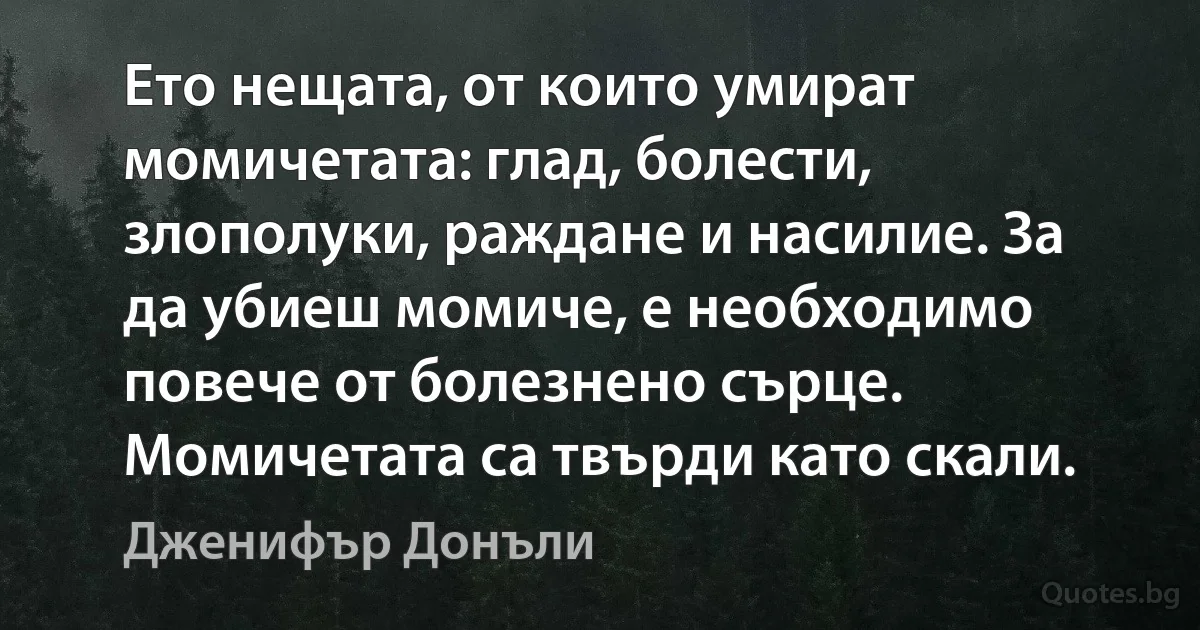 Ето нещата, от които умират момичетата: глад, болести, злополуки, раждане и насилие. За да убиеш момиче, е необходимо повече от болезнено сърце. Момичетата са твърди като скали. (Дженифър Донъли)