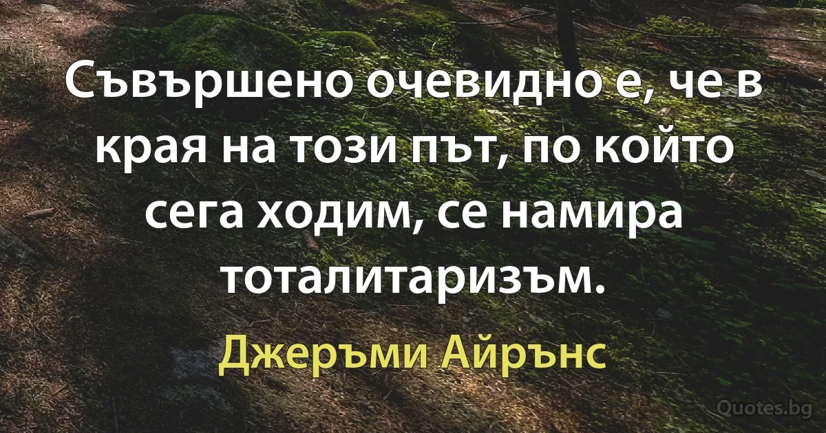 Съвършено очевидно е, че в края на този път, по който сега ходим, се намира тоталитаризъм. (Джеръми Айрънс)