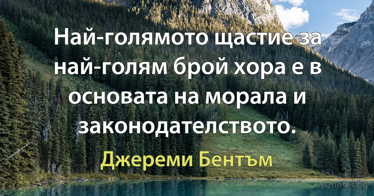 Най-голямото щастие за най-голям брой хора е в основата на морала и законодателството. (Джереми Бентъм)