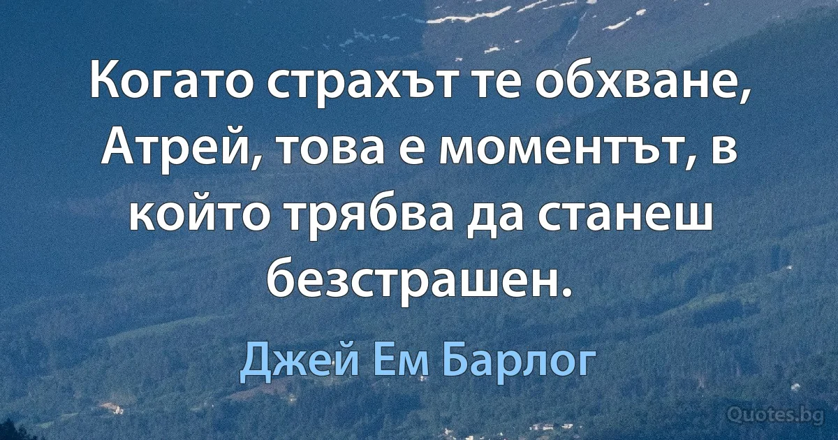 Когато страхът те обхване, Атрей, това е моментът, в който трябва да станеш безстрашен. (Джей Ем Барлог)