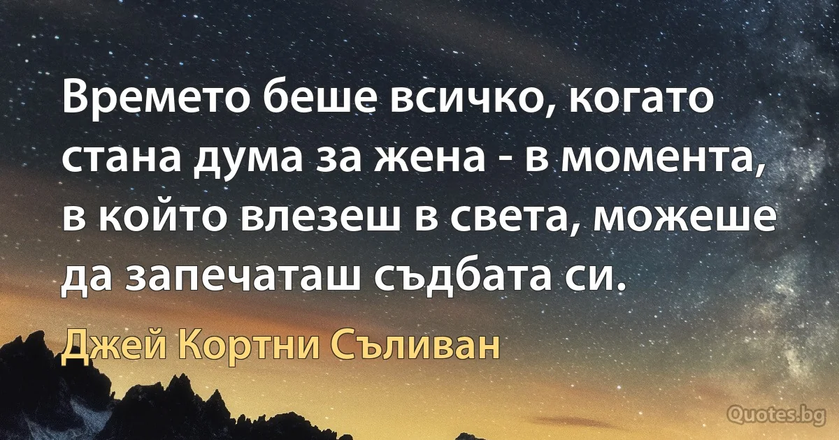 Времето беше всичко, когато стана дума за жена - в момента, в който влезеш в света, можеше да запечаташ съдбата си. (Джей Кортни Съливан)