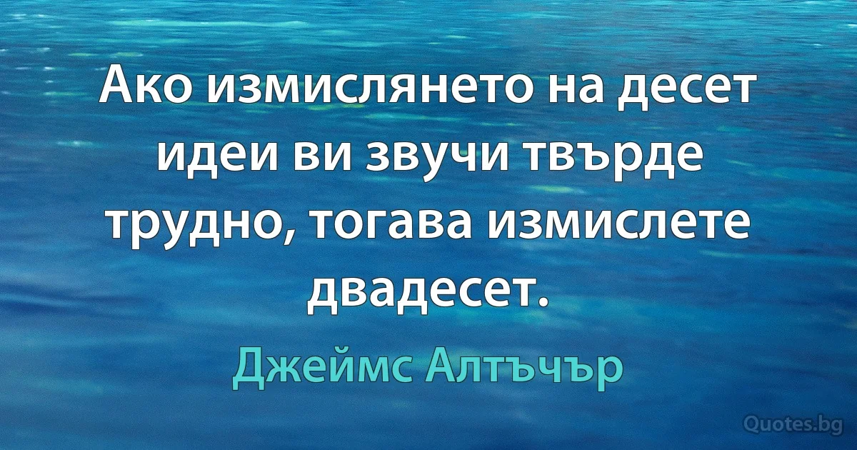 Ако измислянето на десет идеи ви звучи твърде трудно, тогава измислете двадесет. (Джеймс Алтъчър)