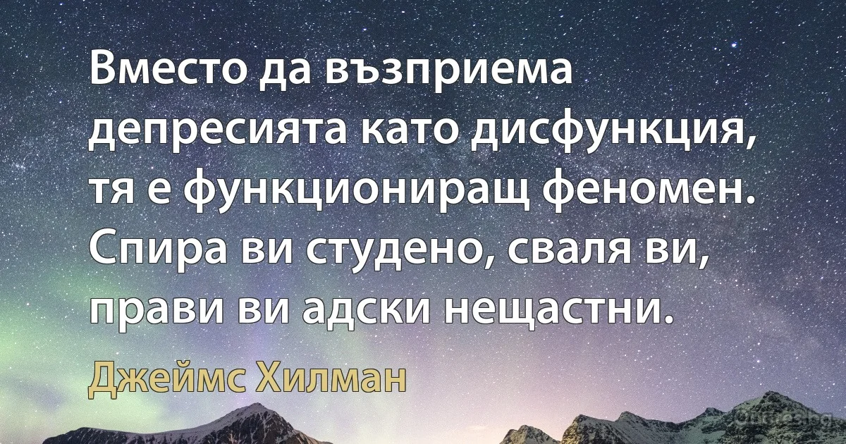 Вместо да възприема депресията като дисфункция, тя е функциониращ феномен. Спира ви студено, сваля ви, прави ви адски нещастни. (Джеймс Хилман)