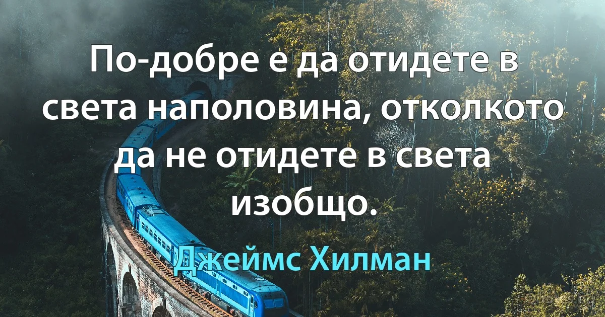 По-добре е да отидете в света наполовина, отколкото да не отидете в света изобщо. (Джеймс Хилман)