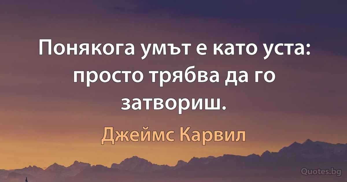 Понякога умът е като уста: просто трябва да го затвориш. (Джеймс Карвил)