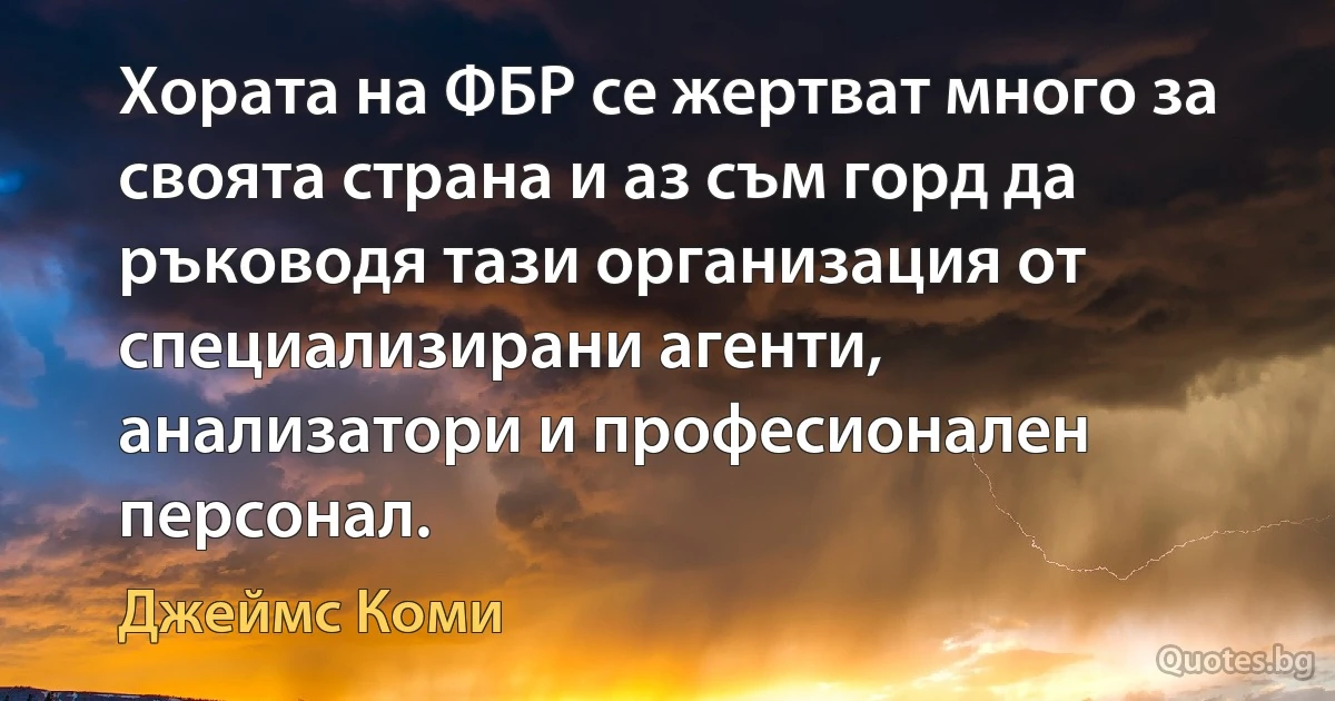 Хората на ФБР се жертват много за своята страна и аз съм горд да ръководя тази организация от специализирани агенти, анализатори и професионален персонал. (Джеймс Коми)