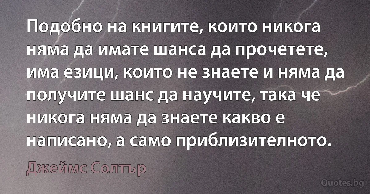 Подобно на книгите, които никога няма да имате шанса да прочетете, има езици, които не знаете и няма да получите шанс да научите, така че никога няма да знаете какво е написано, а само приблизителното. (Джеймс Солтър)