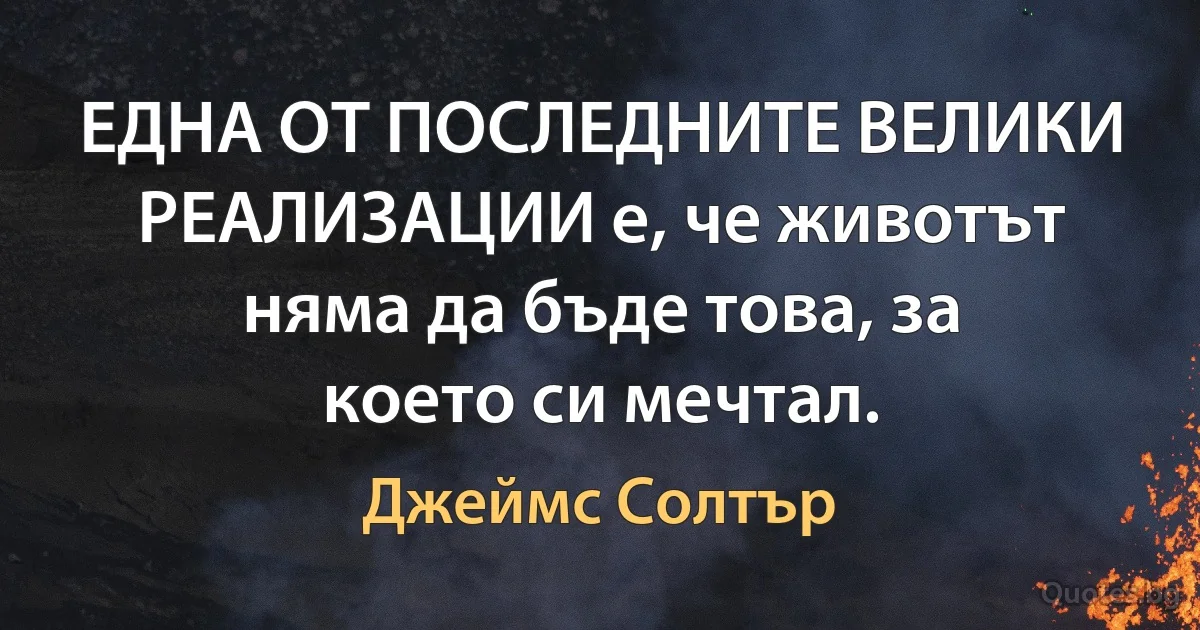 ЕДНА ОТ ПОСЛЕДНИТЕ ВЕЛИКИ РЕАЛИЗАЦИИ е, че животът няма да бъде това, за което си мечтал. (Джеймс Солтър)