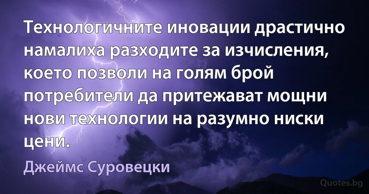 Технологичните иновации драстично намалиха разходите за изчисления, което позволи на голям брой потребители да притежават мощни нови технологии на разумно ниски цени. (Джеймс Суровецки)