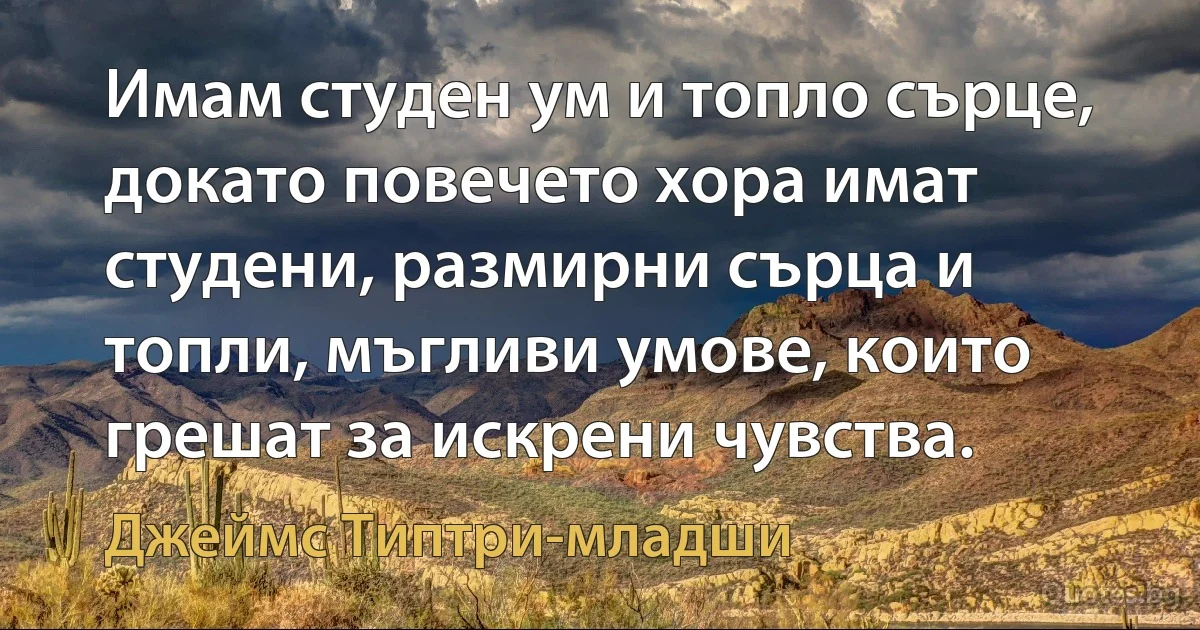 Имам студен ум и топло сърце, докато повечето хора имат студени, размирни сърца и топли, мъгливи умове, които грешат за искрени чувства. (Джеймс Типтри-младши)