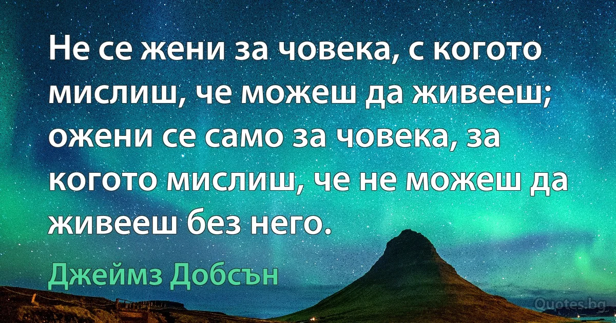 Не се жени за човека, с когото мислиш, че можеш да живееш; ожени се само за човека, за когото мислиш, че не можеш да живееш без него. (Джеймз Добсън)