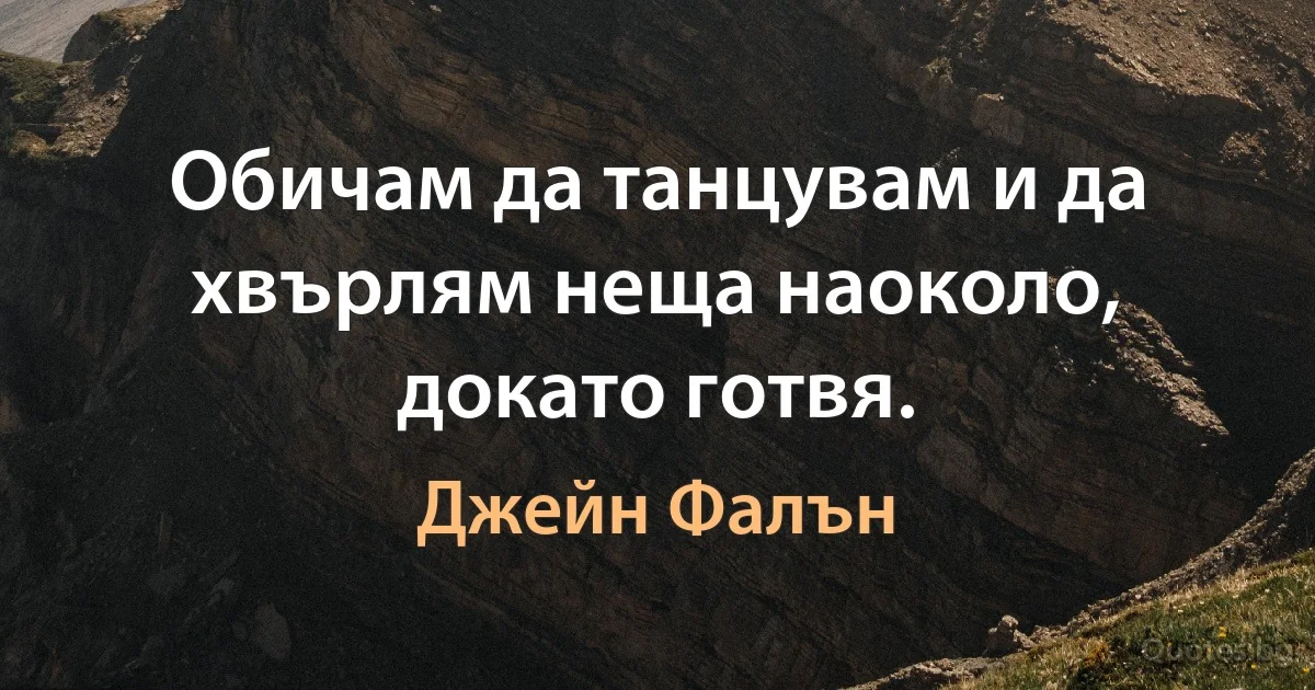 Обичам да танцувам и да хвърлям неща наоколо, докато готвя. (Джейн Фалън)