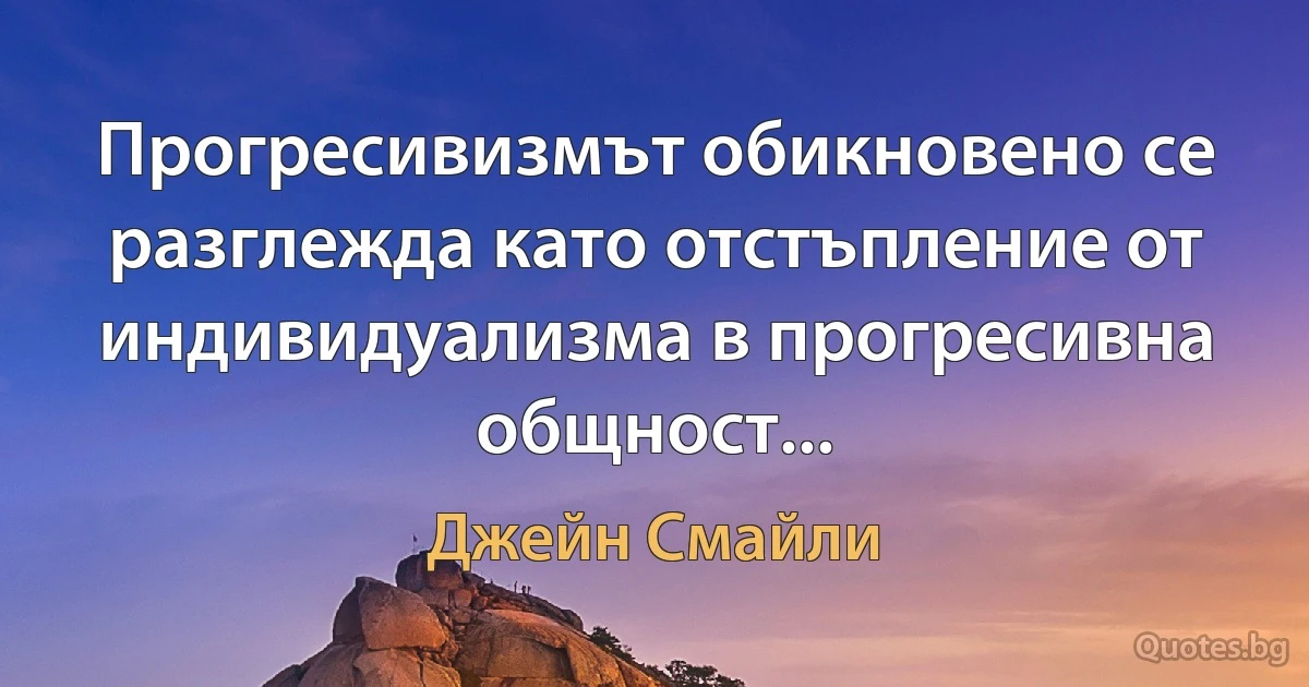 Прогресивизмът обикновено се разглежда като отстъпление от индивидуализма в прогресивна общност... (Джейн Смайли)