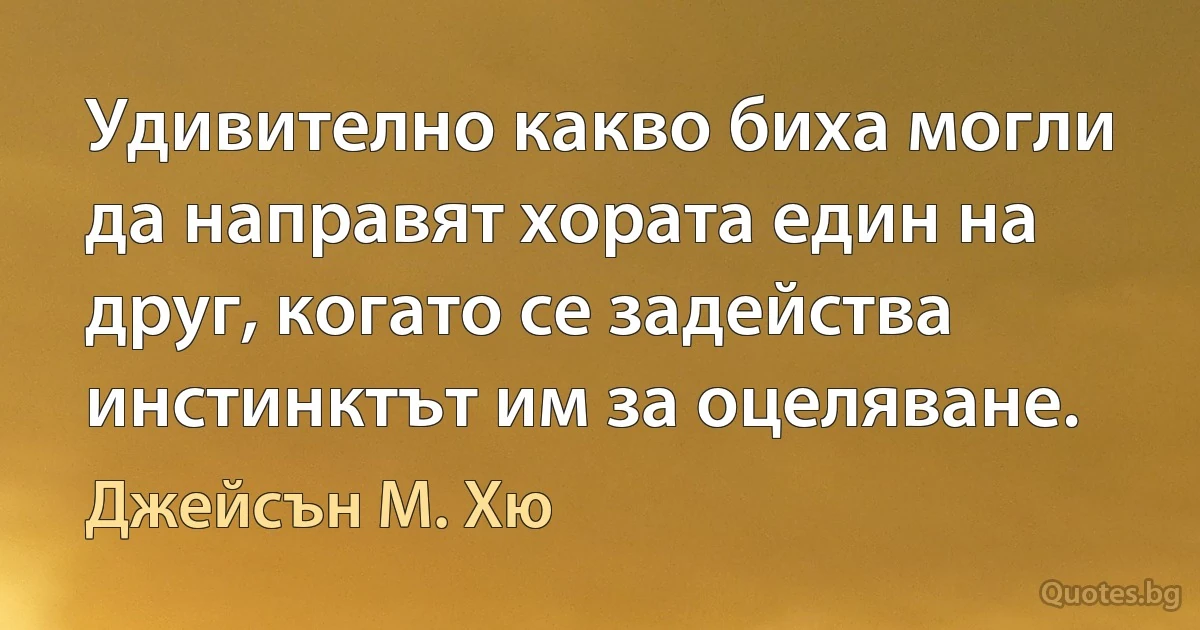 Удивително какво биха могли да направят хората един на друг, когато се задейства инстинктът им за оцеляване. (Джейсън М. Хю)