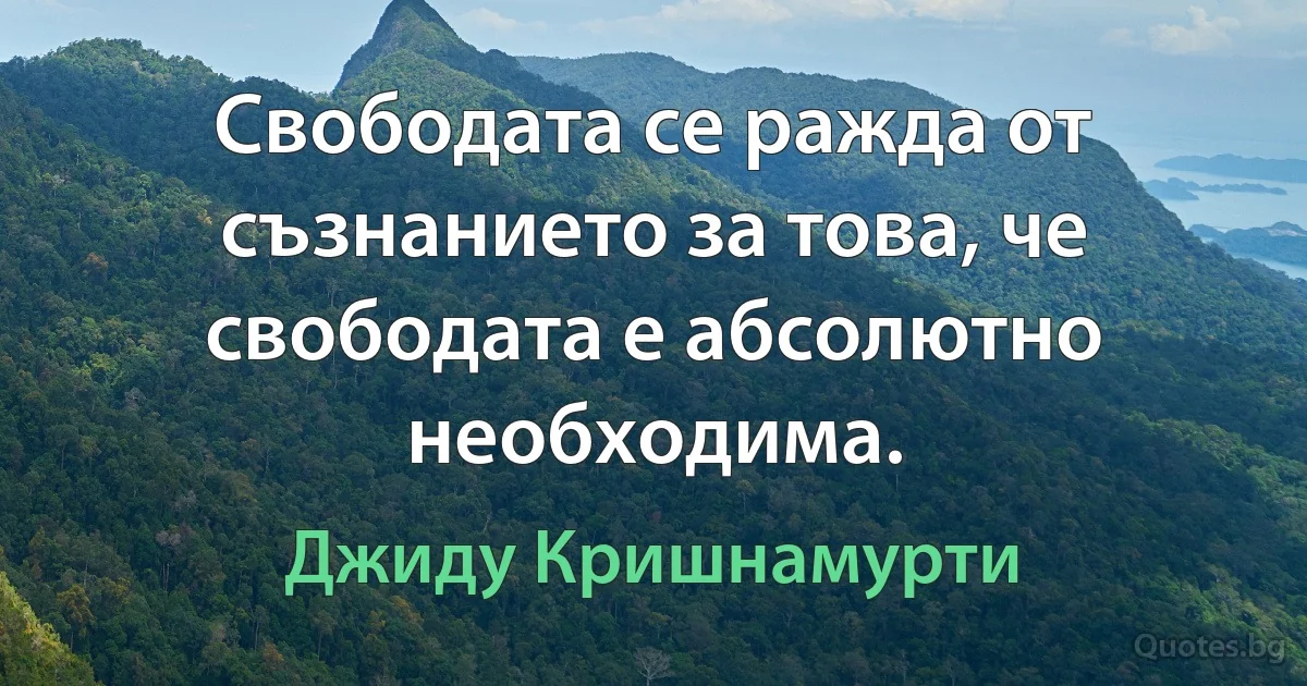 Свободата се ражда от съзнанието за това, че свободата е абсолютно необходима. (Джиду Кришнамурти)