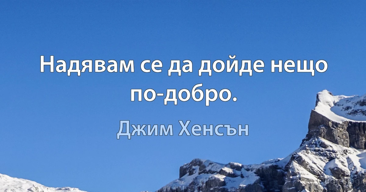 Надявам се да дойде нещо по-добро. (Джим Хенсън)