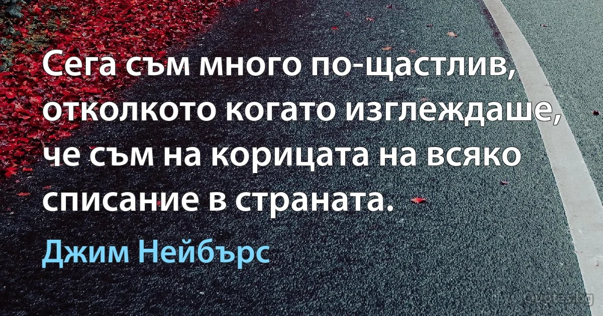 Сега съм много по-щастлив, отколкото когато изглеждаше, че съм на корицата на всяко списание в страната. (Джим Нейбърс)