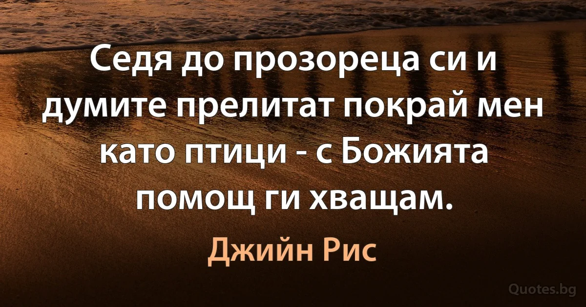 Седя до прозореца си и думите прелитат покрай мен като птици - с Божията помощ ги хващам. (Джийн Рис)