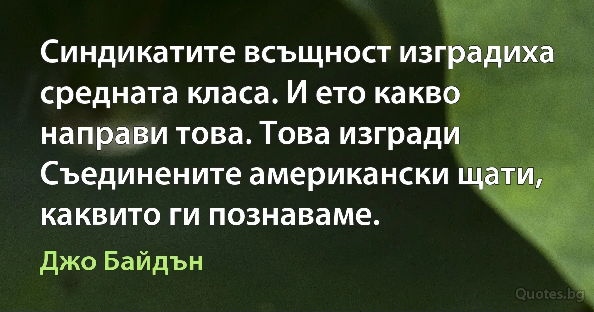 Синдикатите всъщност изградиха средната класа. И ето какво направи това. Това изгради Съединените американски щати, каквито ги познаваме. (Джо Байдън)