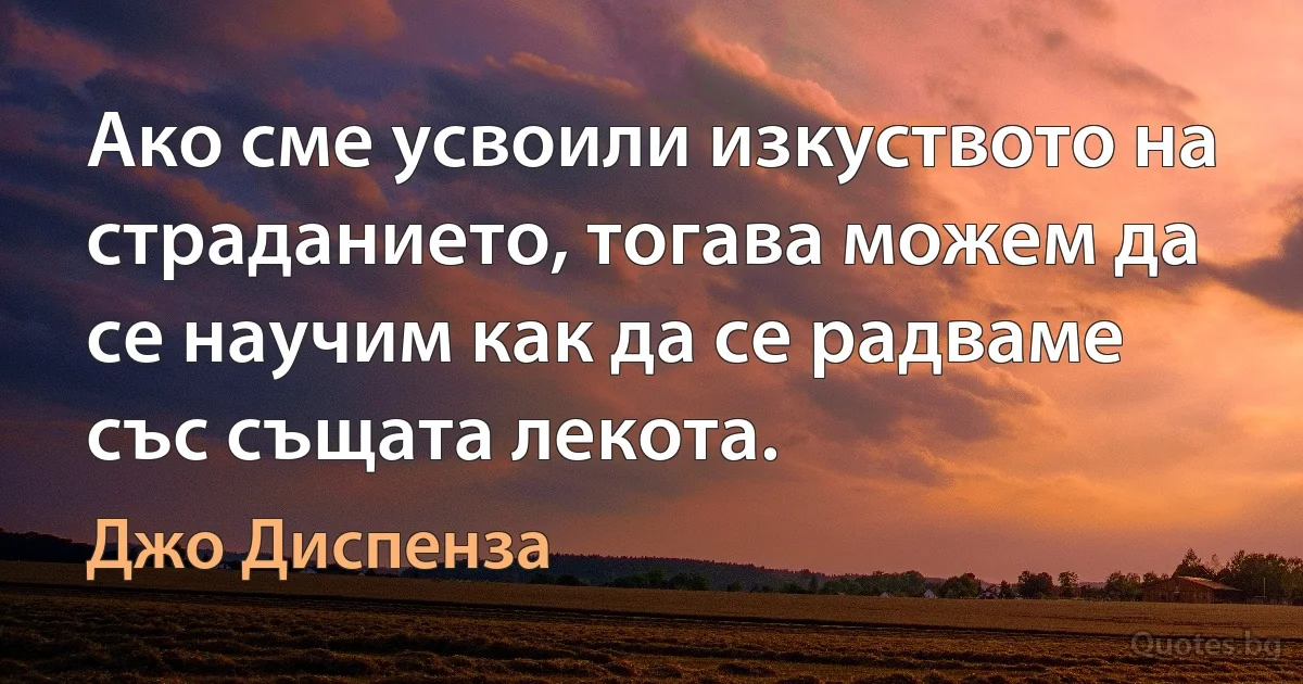 Ако сме усвоили изкуството на страданието, тогава можем да се научим как да се радваме със същата лекота. (Джо Диспенза)