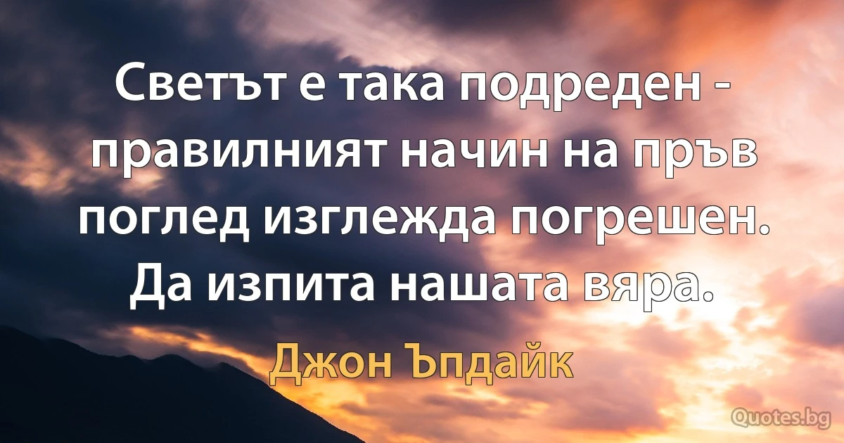 Светът е така подреден - правилният начин на пръв поглед изглежда погрешен. Да изпита нашата вяра. (Джон Ъпдайк)