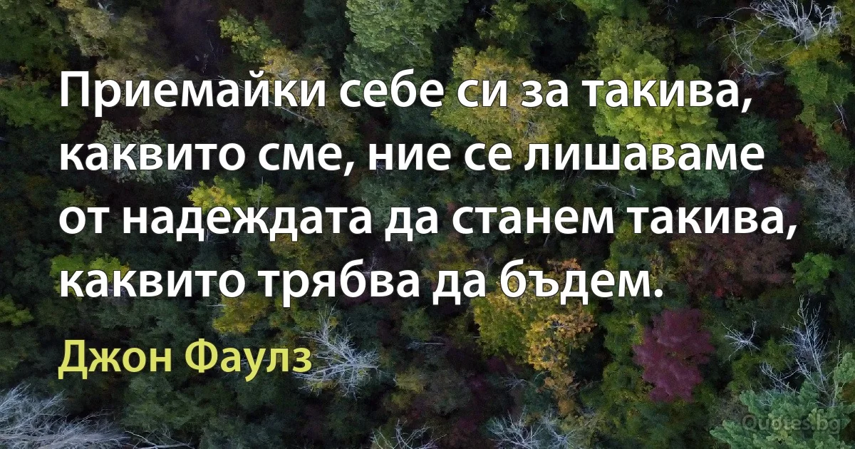 Приемайки себе си за такива, каквито сме, ние се лишаваме от надеждата да станем такива, каквито трябва да бъдем. (Джон Фаулз)