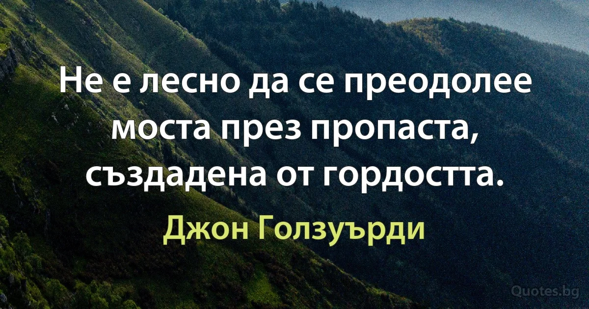 Не е лесно да се преодолее моста през пропаста, създадена от гордостта. (Джон Голзуърди)