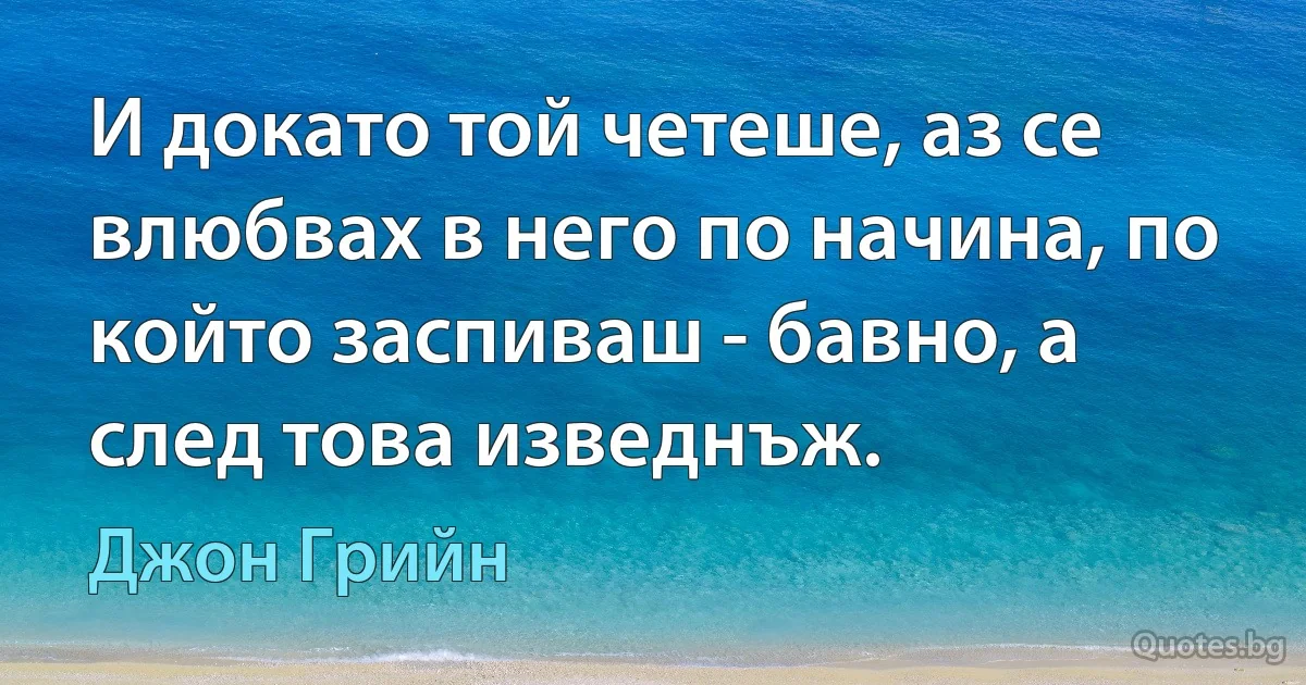 И докато той четеше, аз се влюбвах в него по начина, по който заспиваш - бавно, а след това изведнъж. (Джон Грийн)