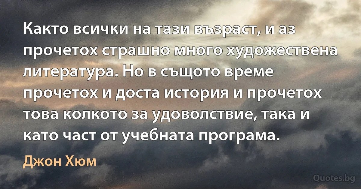 Както всички на тази възраст, и аз прочетох страшно много художествена литература. Но в същото време прочетох и доста история и прочетох това колкото за удоволствие, така и като част от учебната програма. (Джон Хюм)