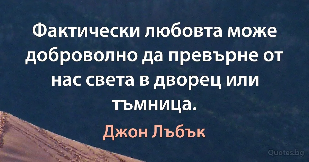 Фактически любовта може доброволно да превърне от нас света в дворец или тъмница. (Джон Лъбък)