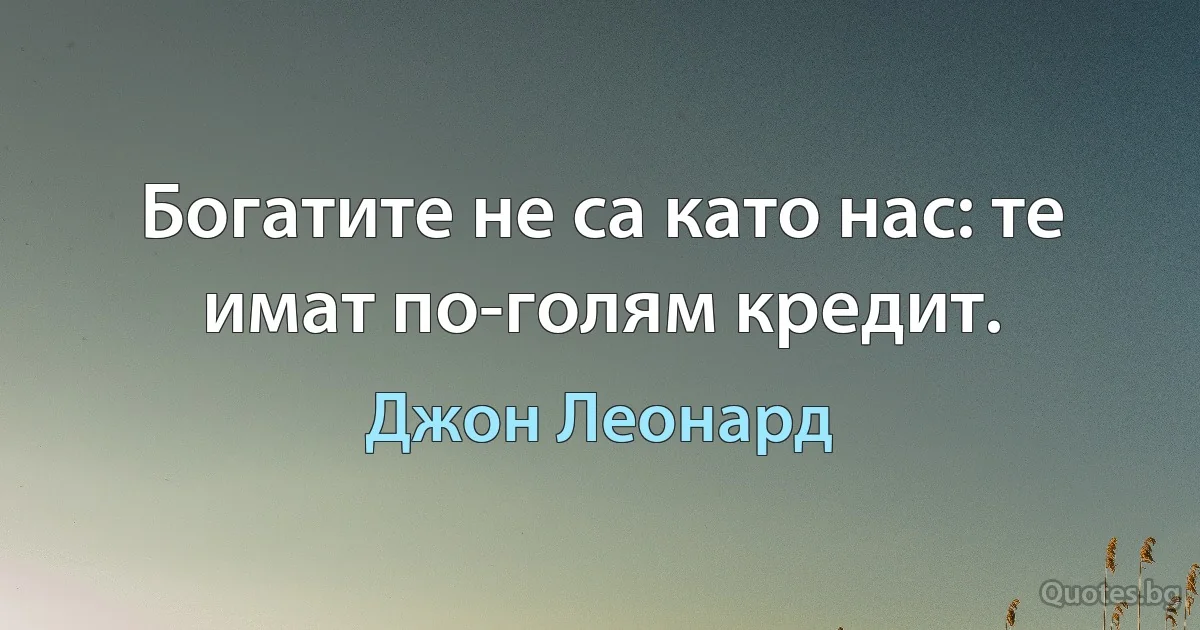 Богатите не са като нас: те имат по-голям кредит. (Джон Леонард)