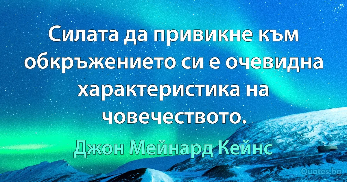 Силата да привикне към обкръжението си е очевидна характеристика на човечеството. (Джон Мейнард Кейнс)