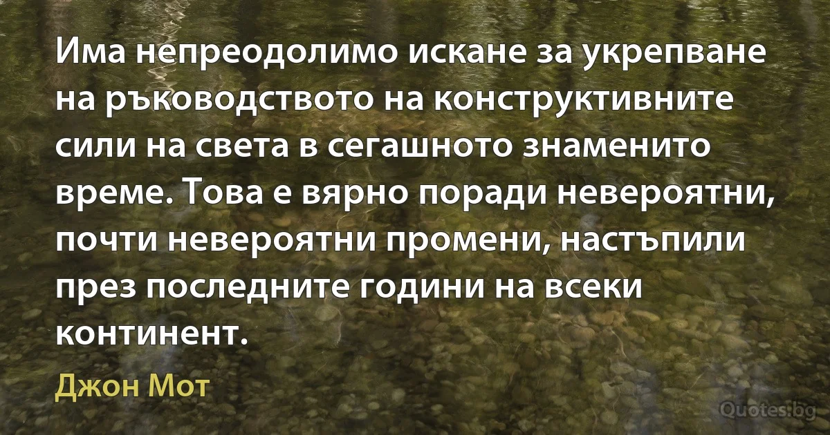 Има непреодолимо искане за укрепване на ръководството на конструктивните сили на света в сегашното знаменито време. Това е вярно поради невероятни, почти невероятни промени, настъпили през последните години на всеки континент. (Джон Мот)