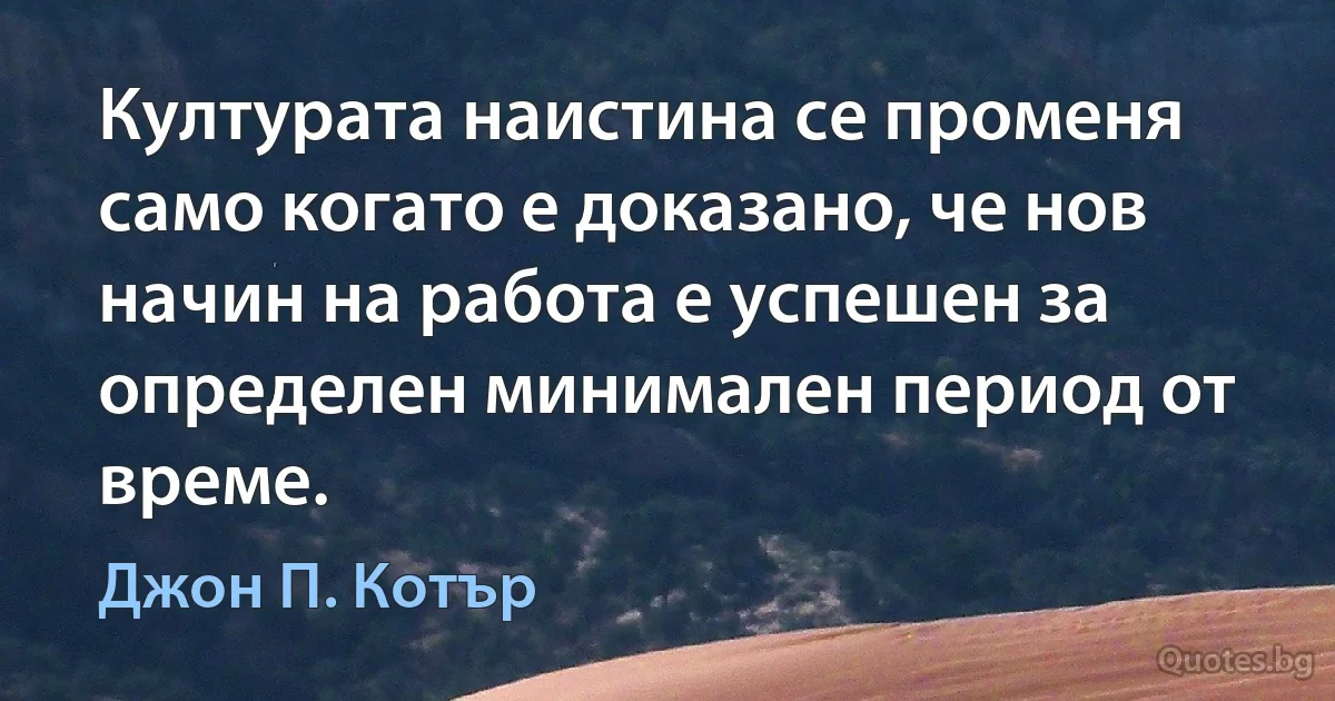 Културата наистина се променя само когато е доказано, че нов начин на работа е успешен за определен минимален период от време. (Джон П. Котър)