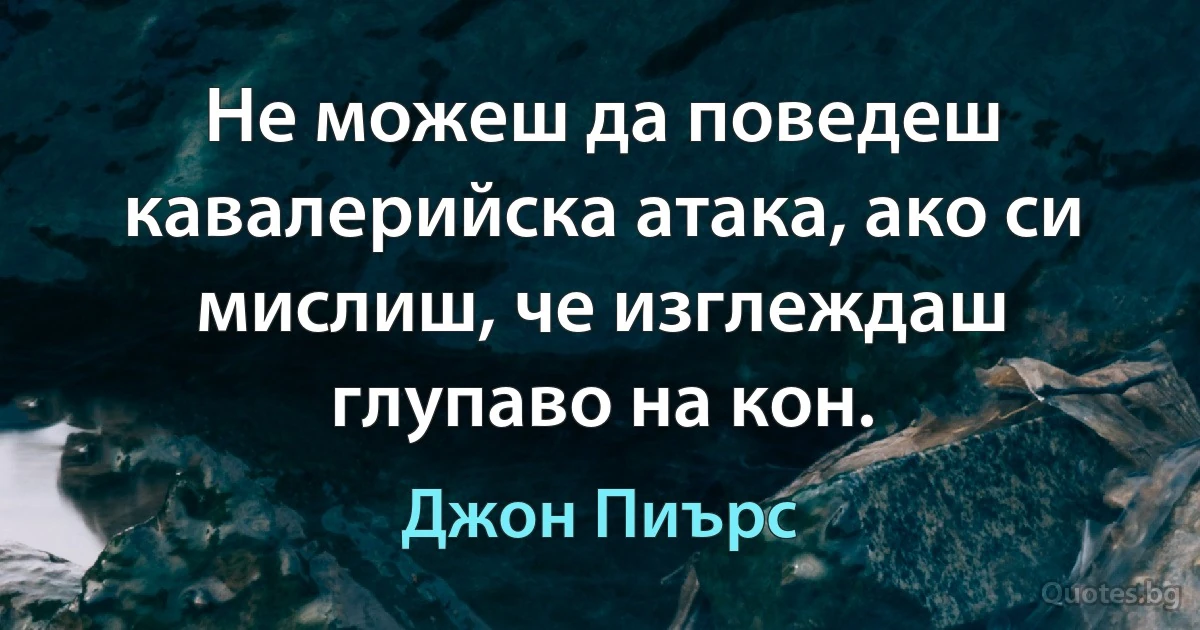 Не можеш да поведеш кавалерийска атака, ако си мислиш, че изглеждаш глупаво на кон. (Джон Пиърс)