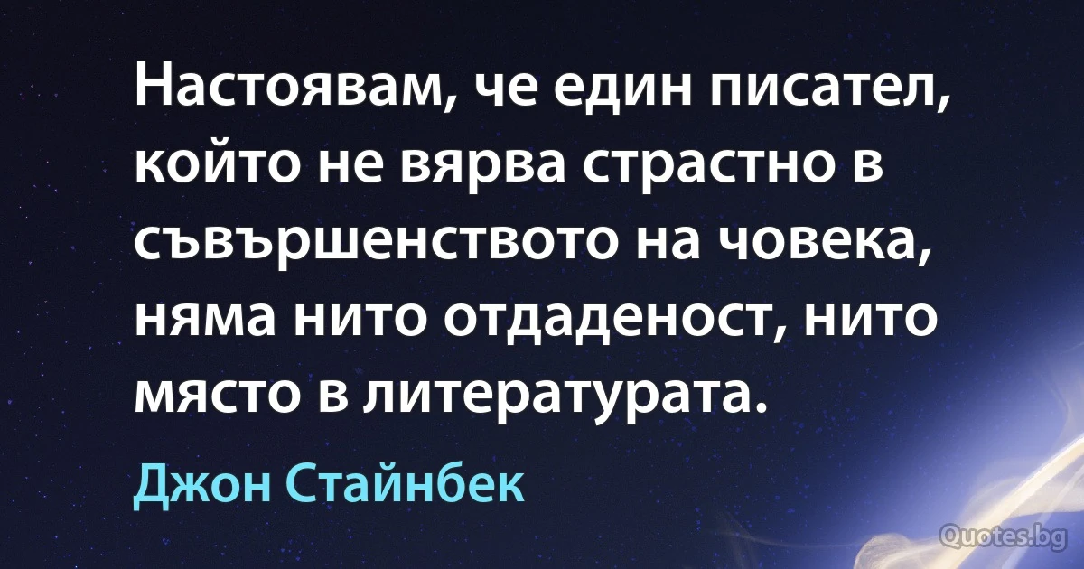 Настоявам, че един писател, който не вярва страстно в съвършенството на човека, няма нито отдаденост, нито място в литературата. (Джон Стайнбек)