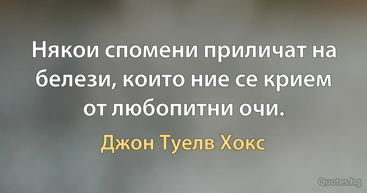 Някои спомени приличат на белези, които ние се крием от любопитни очи. (Джон Туелв Хокс)