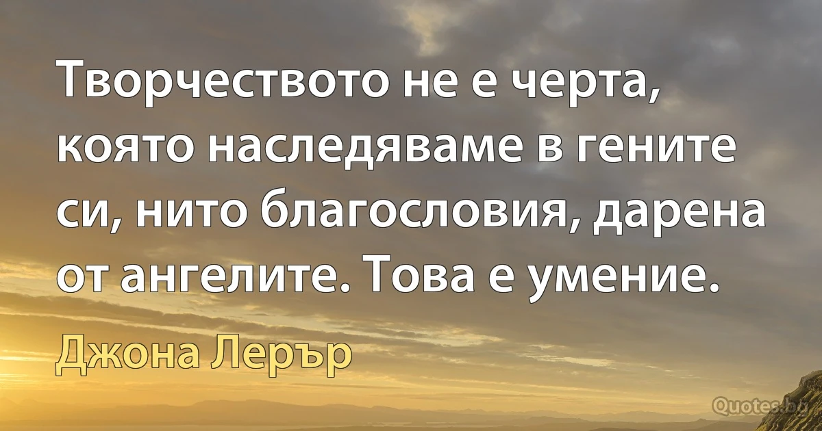 Творчеството не е черта, която наследяваме в гените си, нито благословия, дарена от ангелите. Това е умение. (Джона Лерър)