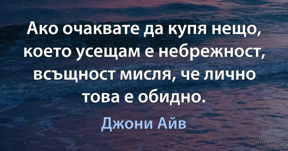 Ако очаквате да купя нещо, което усещам е небрежност, всъщност мисля, че лично това е обидно. (Джони Айв)