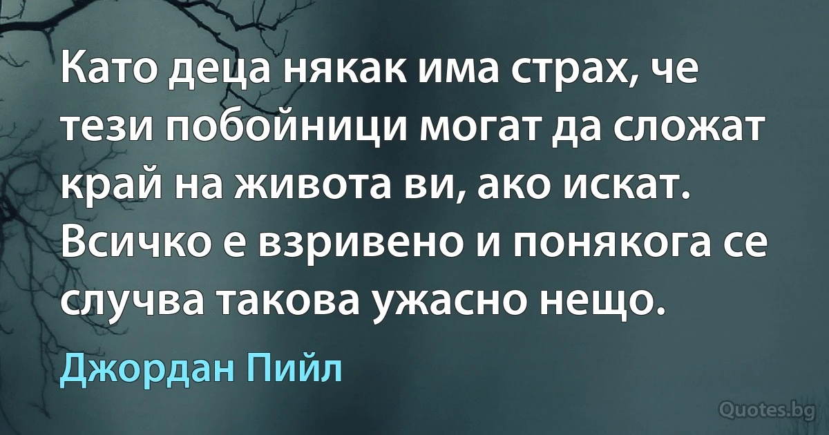 Като деца някак има страх, че тези побойници могат да сложат край на живота ви, ако искат. Всичко е взривено и понякога се случва такова ужасно нещо. (Джордан Пийл)