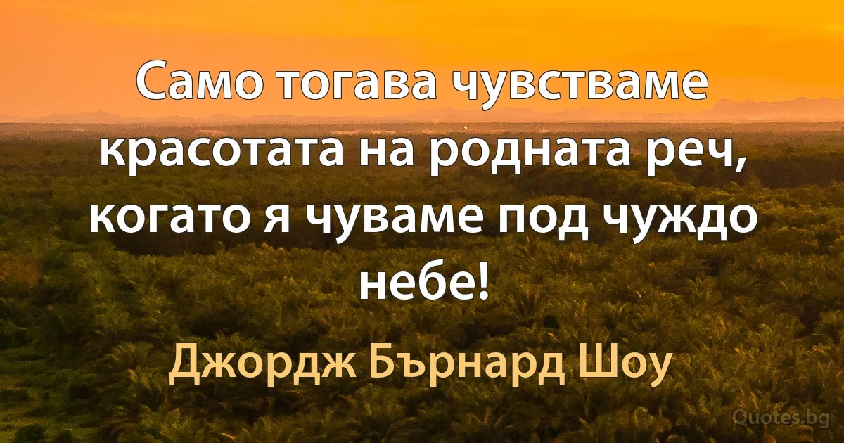 Само тогава чувстваме красотата на родната реч, когато я чуваме под чуждо небе! (Джордж Бърнард Шоу)