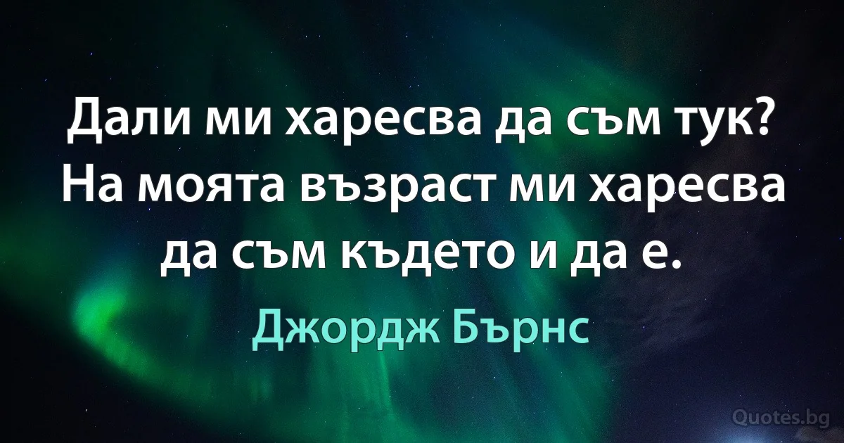 Дали ми харесва да съм тук? На моята възраст ми харесва да съм където и да е. (Джордж Бърнс)