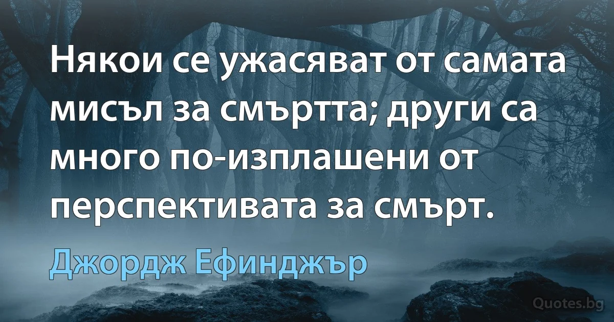 Някои се ужасяват от самата мисъл за смъртта; други са много по-изплашени от перспективата за смърт. (Джордж Ефинджър)