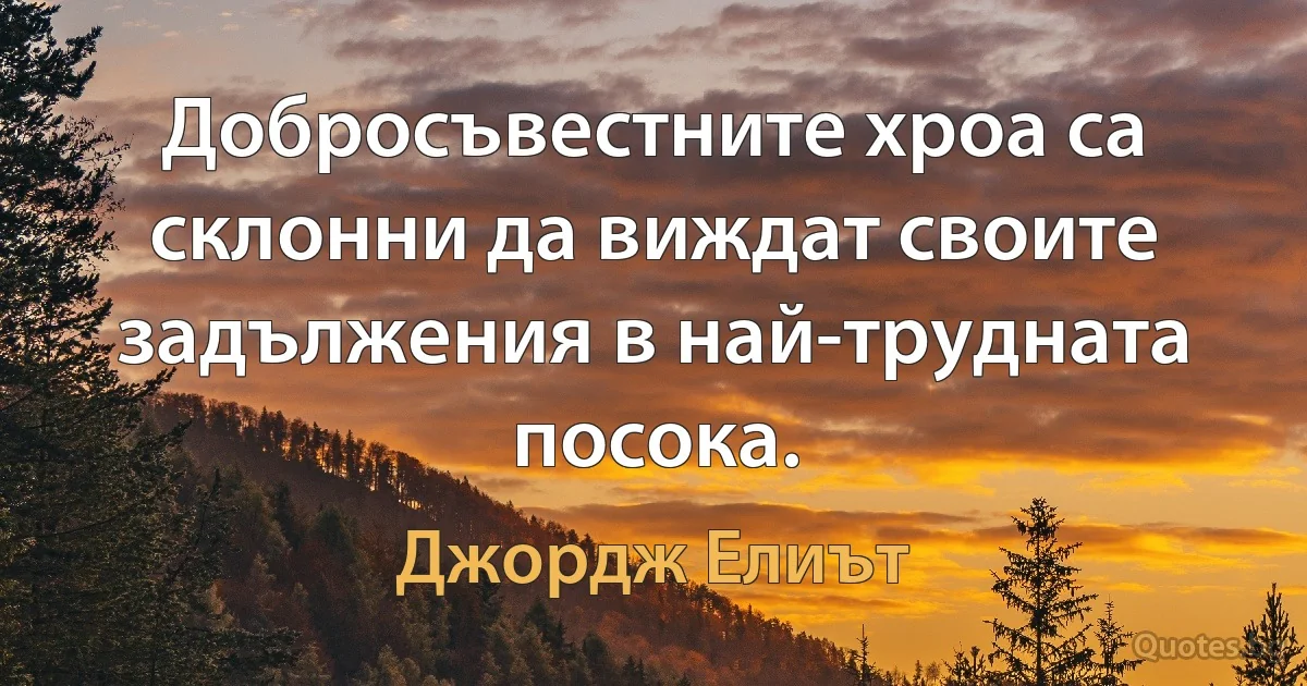 Добросъвестните хроа са склонни да виждат своите задължения в най-трудната посока. (Джордж Елиът)