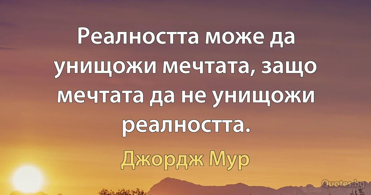 Реалността може да унищожи мечтата, защо мечтата да не унищожи реалността. (Джордж Мур)