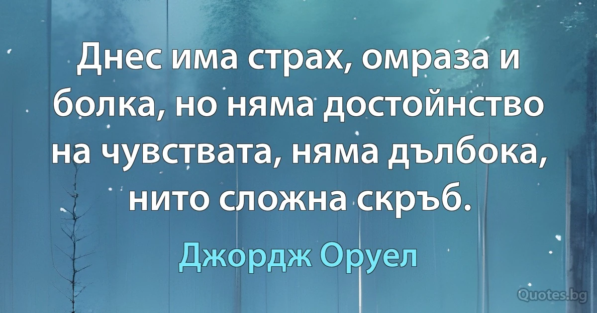 Днес има страх, омраза и болка, но няма достойнство на чувствата, няма дълбока, нито сложна скръб. (Джордж Оруел)