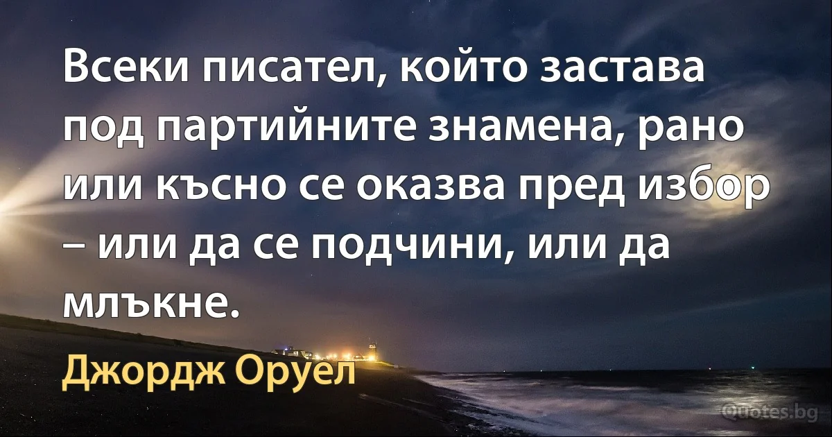 Всеки писател, който застава под партийните знамена, рано или късно се оказва пред избор – или да се подчини, или да млъкне. (Джордж Оруел)