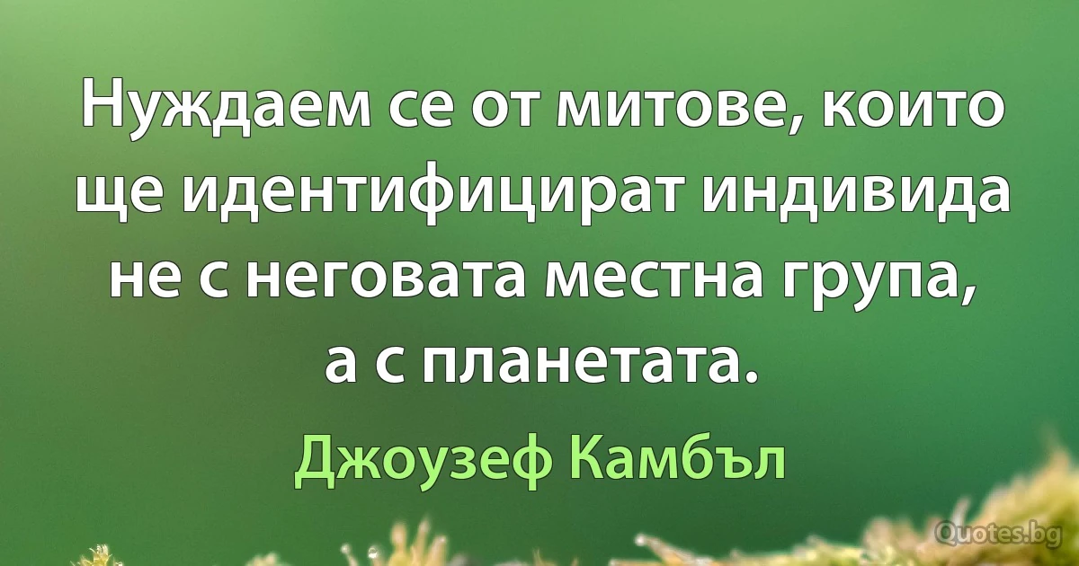 Нуждаем се от митове, които ще идентифицират индивида не с неговата местна група, а с планетата. (Джоузеф Камбъл)